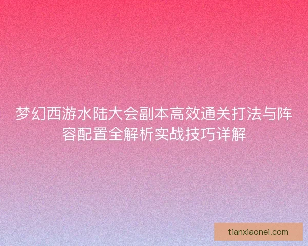 梦幻西游水陆大会副本高效通关打法与阵容配置全解析实战技巧详解