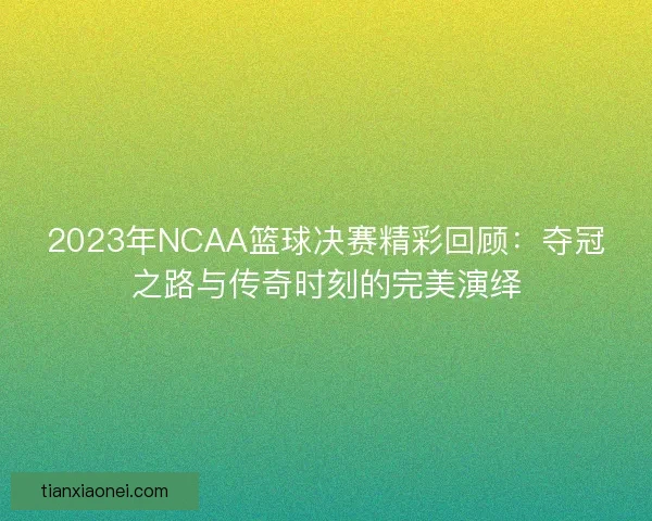 2023年NCAA篮球决赛精彩回顾：夺冠之路与传奇时刻的完美演绎