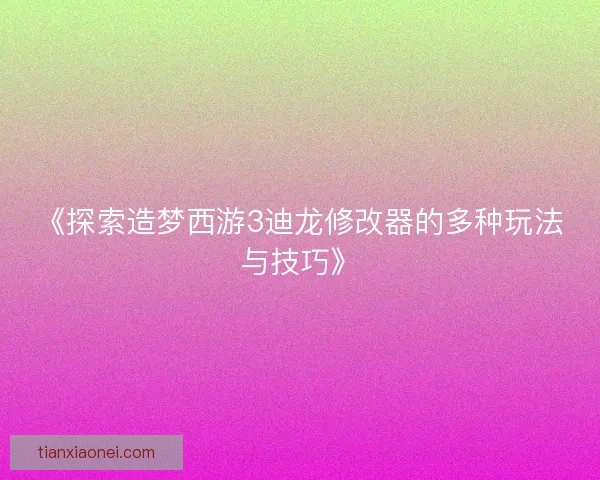 《探索造梦西游3迪龙修改器的多种玩法与技巧》 《探索造梦西游3迪龙修改器的多种玩法与技巧》