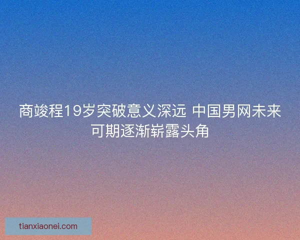 商竣程19岁突破意义深远 中国男网未来可期逐渐崭露头角 商竣程19岁突破意义深远 中国男网未来可期逐渐崭露头角
