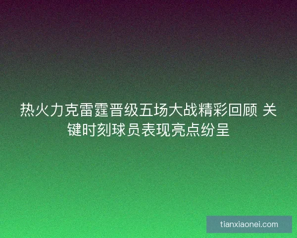 热火力克雷霆晋级五场大战精彩回顾 关键时刻球员表现亮点纷呈 热火力克雷霆晋级五场大战精彩回顾 关键时刻球员表现亮点纷呈