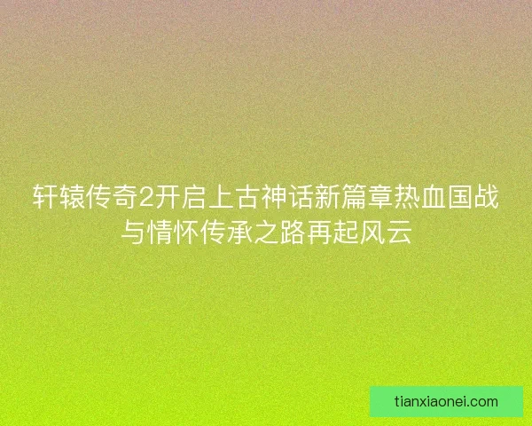 轩辕传奇2开启上古神话新篇章热血国战与情怀传承之路再起风云