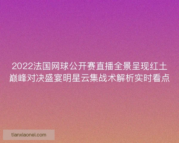 2022法国网球公开赛直播全景呈现红土巅峰对决盛宴明星云集战术解析实时看点 2022法国网球公开赛直播全景呈现红土巅峰对决盛宴明星云集战术解析实时看点