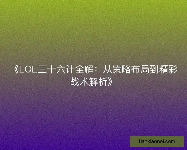 《LOL三十六计全解:从策略布局到精彩战术解析》 《LOL三十六计全解:从策略布局到精彩战术解析》