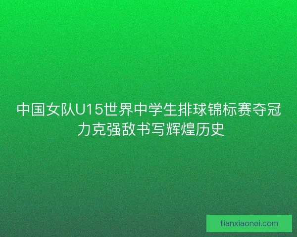 中国女队U15世界中学生排球锦标赛夺冠 力克强敌书写辉煌历史 中国女队U15世界中学生排球锦标赛夺冠 力克强敌书写辉煌历史