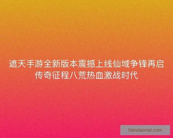 遮天手游全新版本震撼上线仙域争锋再启传奇征程八荒热血激战时代