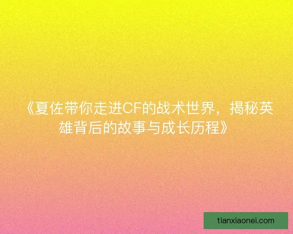 《夏佐带你走进CF的战术世界，揭秘英雄背后的故事与成长历程》