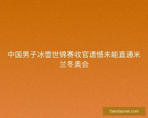 中国男子冰壶世锦赛收官遗憾未能直通米兰冬奥会