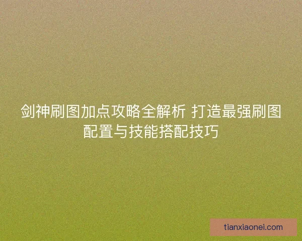 剑神刷图加点攻略全解析 打造最强刷图配置与技能搭配技巧 剑神刷图加点攻略全解析 打造最强刷图配置与技能搭配技巧
