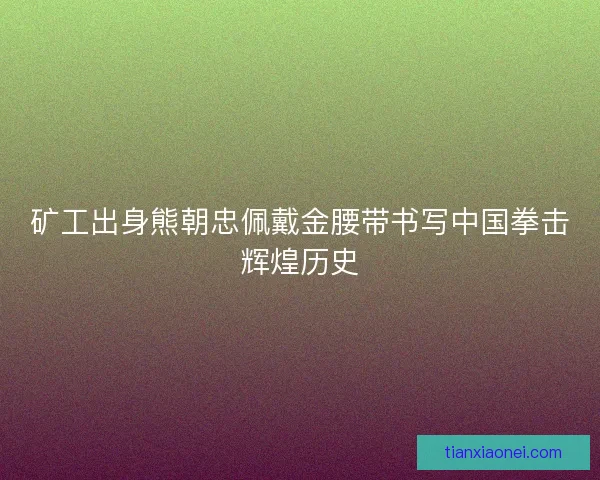 矿工出身熊朝忠佩戴金腰带书写中国拳击辉煌历史