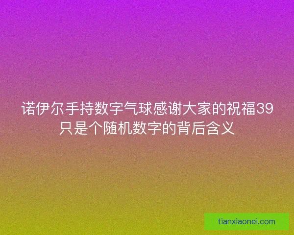 诺伊尔手持数字气球感谢大家的祝福39只是个随机数字的背后含义