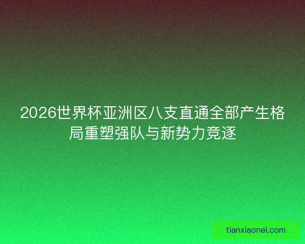 2026世界杯亚洲区八支直通全部产生格局重塑强队与新势力竞逐