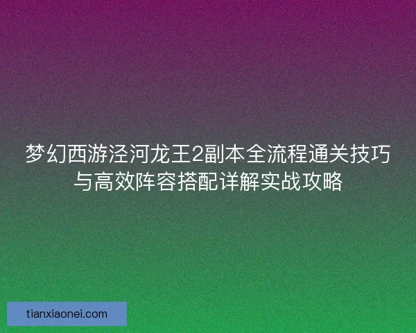 梦幻西游泾河龙王2副本全流程通关技巧与高效阵容搭配详解实战攻略 梦幻西游泾河龙王2副本全流程通关技巧与高效阵容搭配详解实战攻略