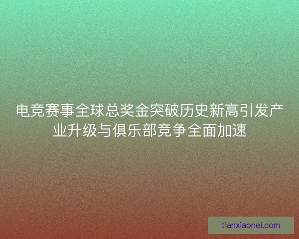 电竞赛事全球总奖金突破历史新高引发产业升级与俱乐部竞争全面加速 电竞赛事全球总奖金突破历史新高引发产业升级与俱乐部竞争全面加速