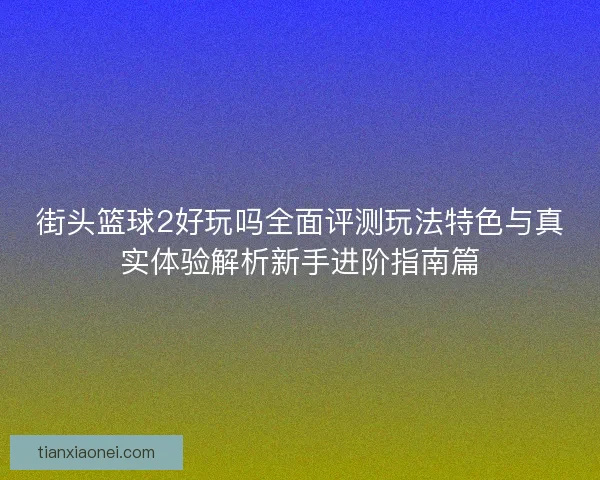 街头篮球2好玩吗全面评测玩法特色与真实体验解析新手进阶指南篇 街头篮球2好玩吗全面评测玩法特色与真实体验解析新手进阶指南篇