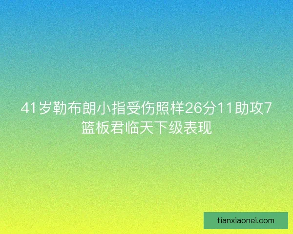 41岁勒布朗小指受伤照样26分11助攻7篮板君临天下级表现 41岁勒布朗小指受伤照样26分11助攻7篮板君临天下级表现