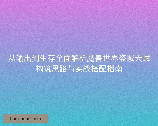 从输出到生存全面解析魔兽世界盗贼天赋构筑思路与实战搭配指南 从输出到生存全面解析魔兽世界盗贼天赋构筑思路与实战搭配指南