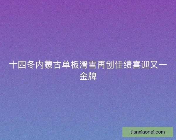 十四冬内蒙古单板滑雪再创佳绩喜迎又一金牌