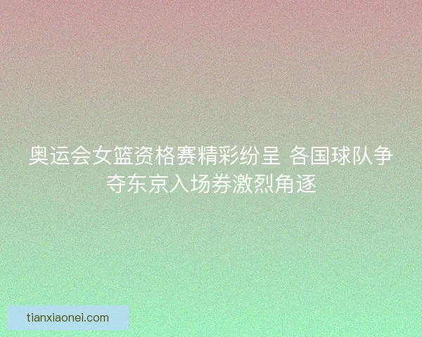 奥运会女篮资格赛精彩纷呈 各国球队争夺东京入场券激烈角逐