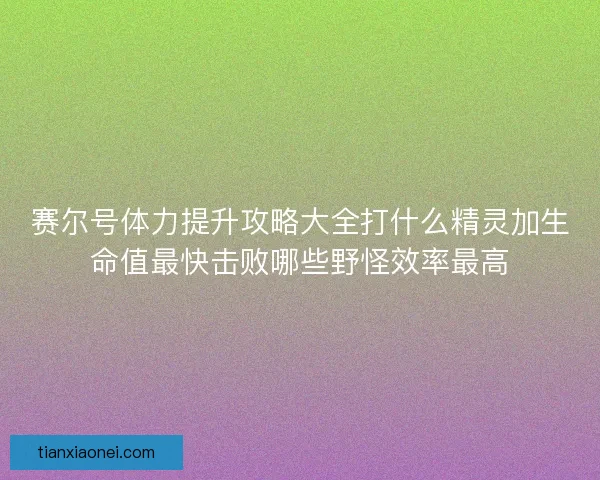 赛尔号体力提升攻略大全打什么精灵加生命值最快击败哪些野怪效率最高