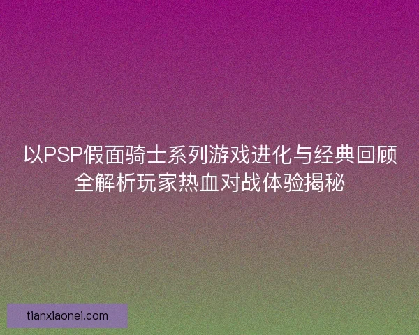 以PSP假面骑士系列游戏进化与经典回顾全解析玩家热血对战体验揭秘 以PSP假面骑士系列游戏进化与经典回顾全解析玩家热血对战体验揭秘