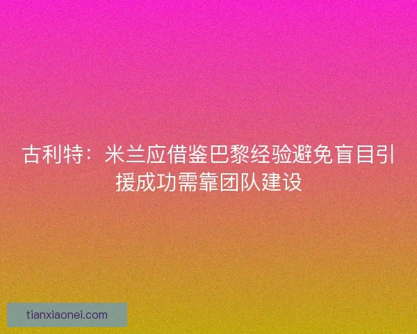 古利特：米兰应借鉴巴黎经验避免盲目引援成功需靠团队建设