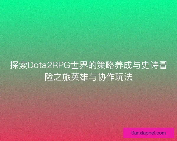 探索Dota2RPG世界的策略养成与史诗冒险之旅英雄与协作玩法