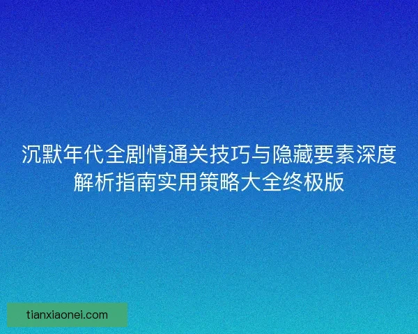沉默年代全剧情通关技巧与隐藏要素深度解析指南实用策略大全终极版 沉默年代全剧情通关技巧与隐藏要素深度解析指南实用策略大全终极版