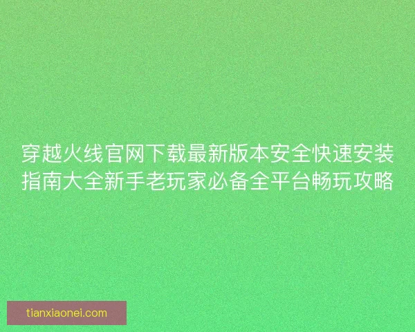 穿越火线官网下载最新版本安全快速安装指南大全新手老玩家必备全平台畅玩攻略 穿越火线官网下载最新版本安全快速安装指南大全新手老玩家必备全平台畅玩攻略