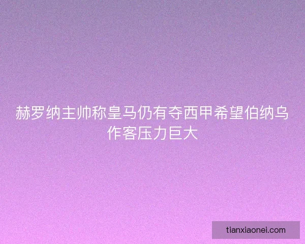 赫罗纳主帅称皇马仍有夺西甲希望伯纳乌作客压力巨大 赫罗纳主帅称皇马仍有夺西甲希望伯纳乌作客压力巨大