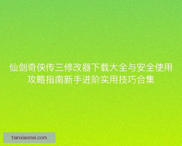 仙剑奇侠传三修改器下载大全与安全使用攻略指南新手进阶实用技巧合集
