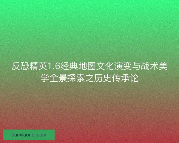 反恐精英1.6经典地图文化演变与战术美学全景探索之历史传承论
