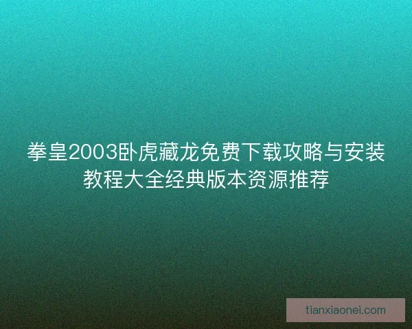 拳皇2003卧虎藏龙免费下载攻略与安装教程大全经典版本资源推荐