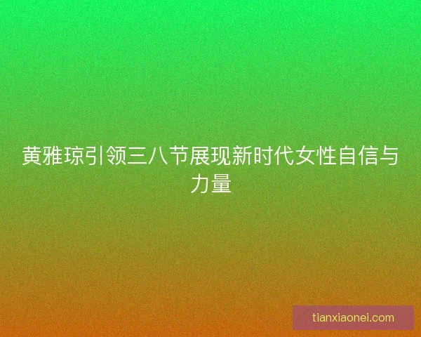 黄雅琼引领三八节展现新时代女性自信与力量