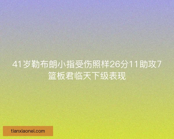 41岁勒布朗小指受伤照样26分11助攻7篮板君临天下级表现