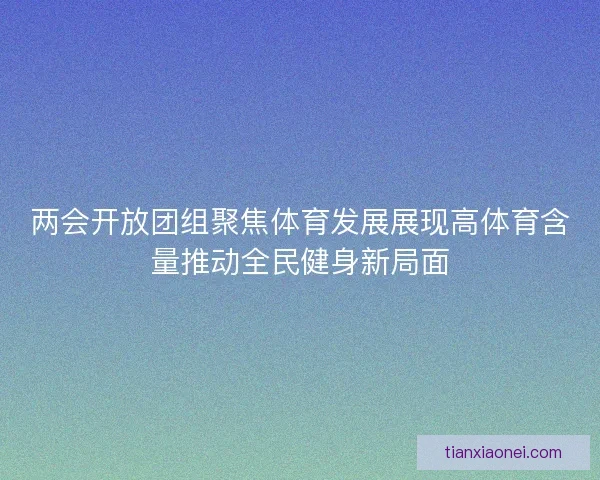 两会开放团组聚焦体育发展展现高体育含量推动全民健身新局面