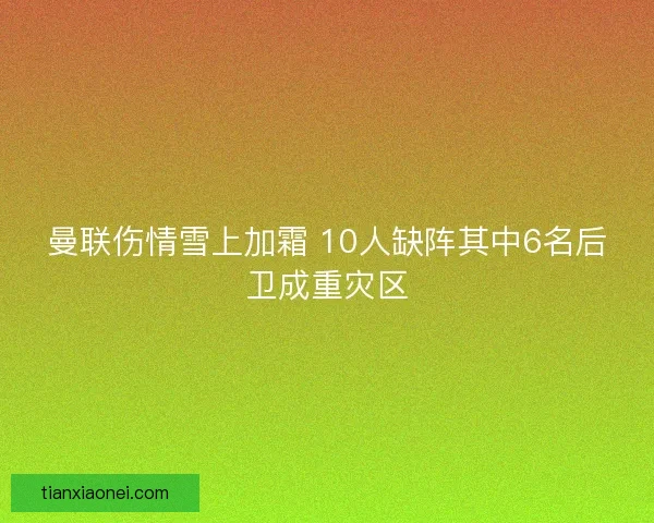 曼联伤情雪上加霜 10人缺阵其中6名后卫成重灾区 曼联伤情雪上加霜 10人缺阵其中6名后卫成重灾区
