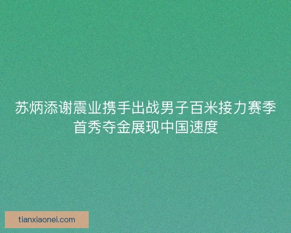 苏炳添谢震业携手出战男子百米接力赛季首秀夺金展现中国速度 苏炳添谢震业携手出战男子百米接力赛季首秀夺金展现中国速度